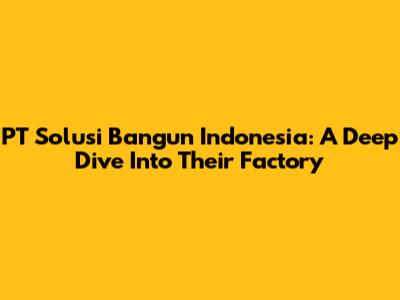 PT Solusi Bangun Indonesia: A Deep Dive Into Their Factory