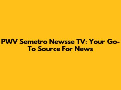 PWV Semetro Newsse TV: Your Go-To Source For News