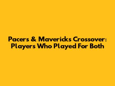 Pacers & Mavericks Crossover: Players Who Played For Both