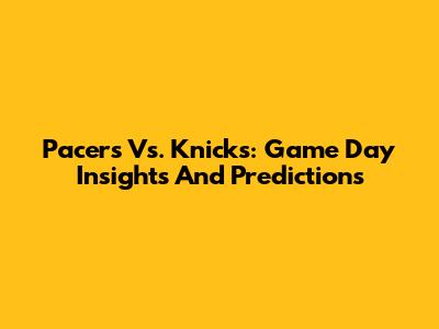 Pacers Vs. Knicks: Game Day Insights And Predictions