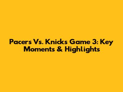 Pacers Vs. Knicks Game 3: Key Moments & Highlights