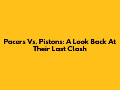 Pacers Vs. Pistons: A Look Back At Their Last Clash