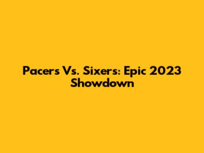 Pacers Vs. Sixers: Epic 2023 Showdown