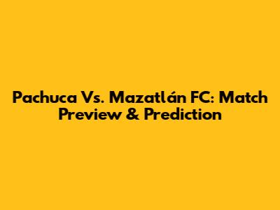 Pachuca Vs. Mazatlán FC: Match Preview & Prediction