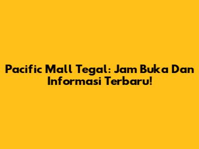 Pacific Mall Tegal: Jam Buka Dan Informasi Terbaru!