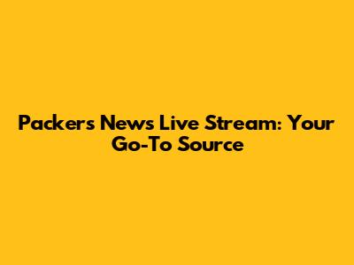 Packers News Live Stream: Your Go-To Source