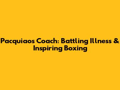 Pacquiao's Coach: Battling Illness & Inspiring Boxing