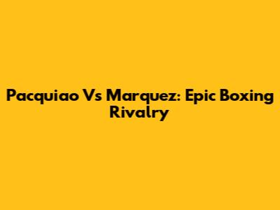 Pacquiao Vs Marquez: Epic Boxing Rivalry