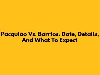 Pacquiao Vs. Barrios: Date, Details, And What To Expect