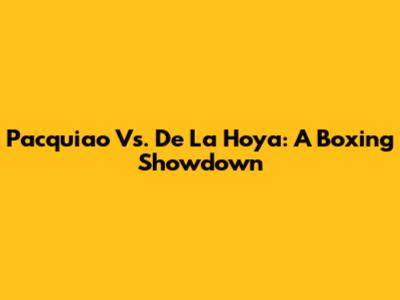 Pacquiao Vs. De La Hoya: A Boxing Showdown
