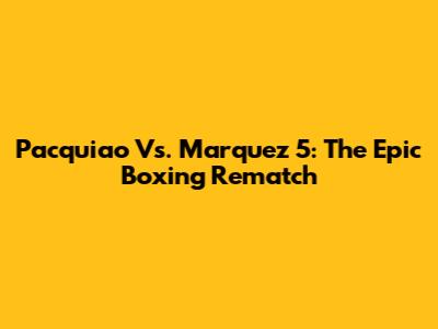 Pacquiao Vs. Marquez 5: The Epic Boxing Rematch