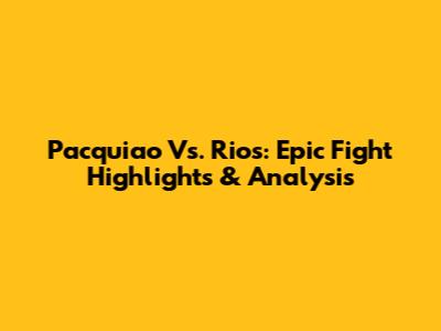 Pacquiao Vs. Rios: Epic Fight Highlights & Analysis