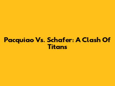 Pacquiao Vs. Schafer: A Clash Of Titans