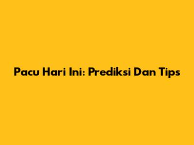 Pacu Hari Ini: Prediksi Dan Tips
