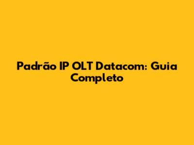 Padrão IP OLT Datacom: Guia Completo