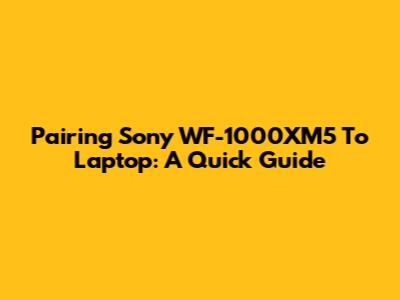 Pairing Sony WF-1000XM5 To Laptop: A Quick Guide