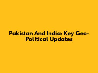 Pakistan And India: Key Geo-Political Updates