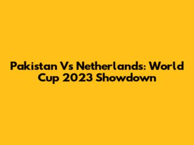 Pakistan Vs Netherlands: World Cup 2023 Showdown