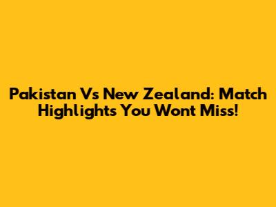 Pakistan Vs New Zealand: Match Highlights You Won't Miss!