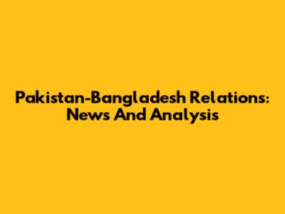 Pakistan-Bangladesh Relations: News And Analysis