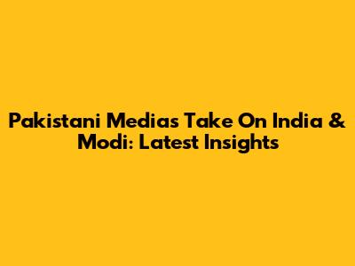 Pakistani Media's Take On India & Modi: Latest Insights