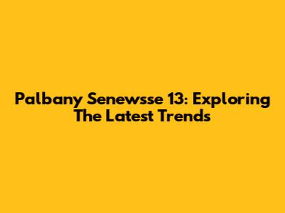 Palbany Senewsse 13: Exploring The Latest Trends