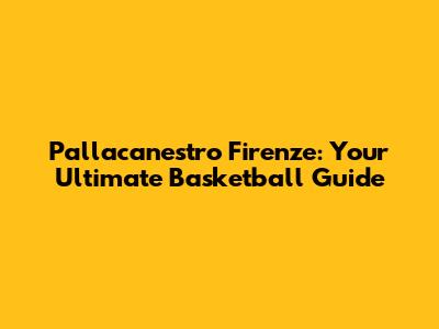 Pallacanestro Firenze: Your Ultimate Basketball Guide