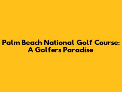 Palm Beach National Golf Course: A Golfer's Paradise
