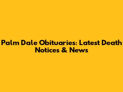 Palm Dale Obituaries: Latest Death Notices & News