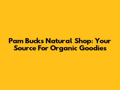 Pam Buck's Natural Shop: Your Source For Organic Goodies