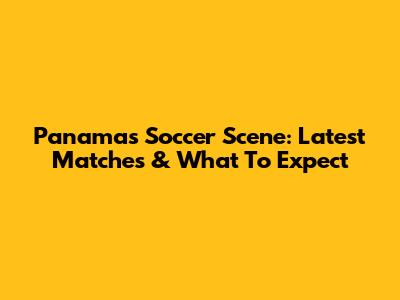 Panama's Soccer Scene: Latest Matches & What To Expect