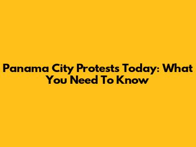 Panama City Protests Today: What You Need To Know