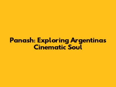 Panash: Exploring Argentina's Cinematic Soul