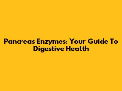 Pancreas Enzymes: Your Guide To Digestive Health