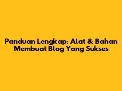 Panduan Lengkap: Alat & Bahan Membuat Blog Yang Sukses