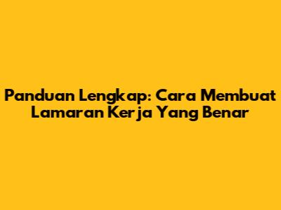 Panduan Lengkap: Cara Membuat Lamaran Kerja Yang Benar
