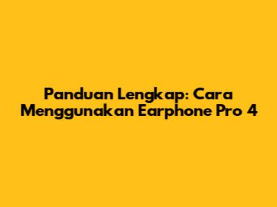 Panduan Lengkap: Cara Menggunakan Earphone Pro 4