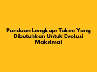 Panduan Lengkap: Token Yang Dibutuhkan Untuk Evolusi Maksimal