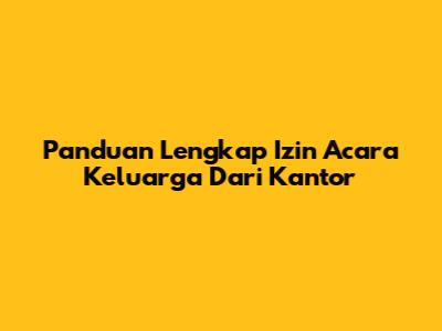 Panduan Lengkap Izin Acara Keluarga Dari Kantor