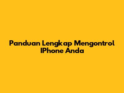 Panduan Lengkap Mengontrol IPhone Anda