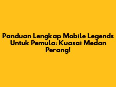 Panduan Lengkap Mobile Legends Untuk Pemula: Kuasai Medan Perang!