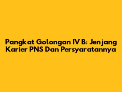 Pangkat Golongan IV B: Jenjang Karier PNS Dan Persyaratannya