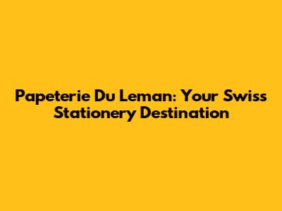 Papeterie Du Leman: Your Swiss Stationery Destination