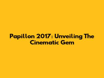 Papillon 2017: Unveiling The Cinematic Gem
