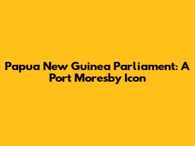 Papua New Guinea Parliament: A Port Moresby Icon