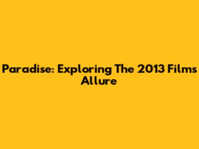 Paradise: Exploring The 2013 Film's Allure