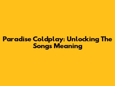 Paradise Coldplay: Unlocking The Song's Meaning