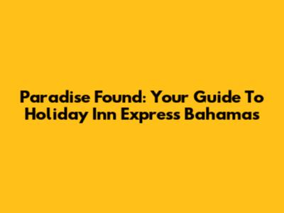 Paradise Found: Your Guide To Holiday Inn Express Bahamas
