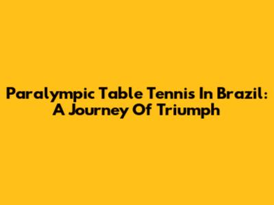 Paralympic Table Tennis In Brazil: A Journey Of Triumph