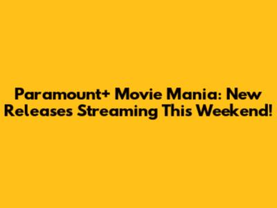 Paramount+ Movie Mania: New Releases Streaming This Weekend!